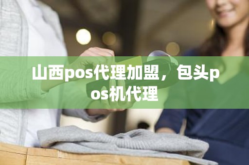 山西pos代理加盟，包头pos机代理