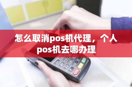 怎么取消pos机代理，个人pos机去哪办理