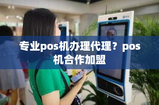 专业pos机办理代理？pos机合作加盟