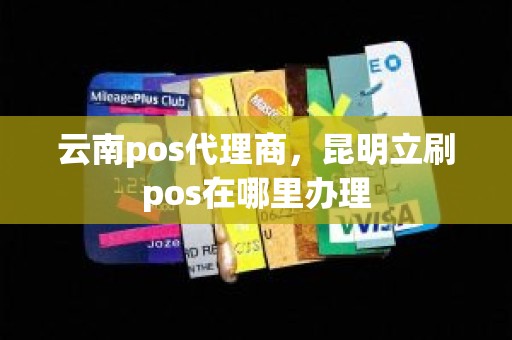 云南pos代理商，昆明立刷pos在哪里办理