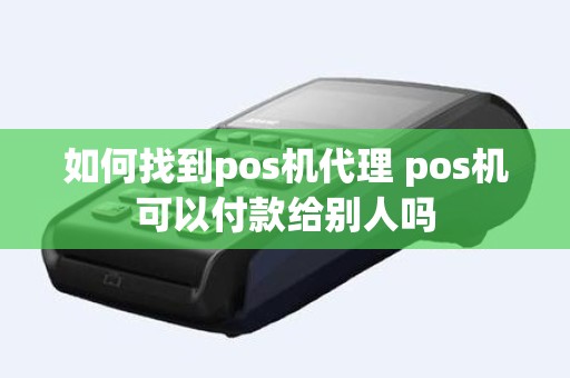 如何找到pos机代理 pos机可以付款给别人吗