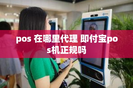 pos 在哪里代理 即付宝pos机正规吗