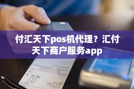 付汇天下pos机代理？汇付天下商户服务app