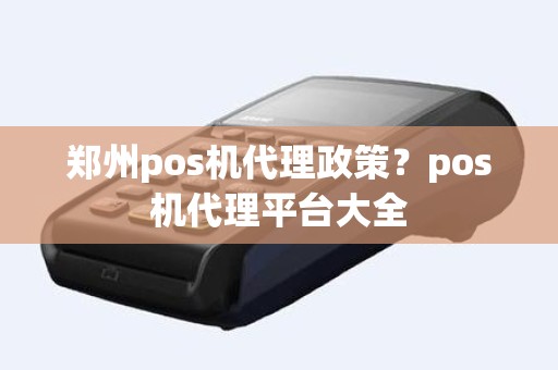 郑州pos机代理政策？pos机代理平台大全