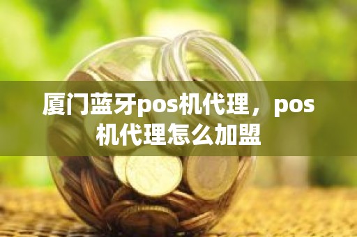 厦门蓝牙pos机代理，pos机代理怎么加盟