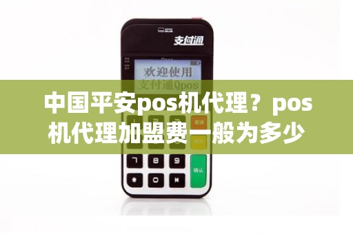 中国平安pos机代理？pos机代理加盟费一般为多少