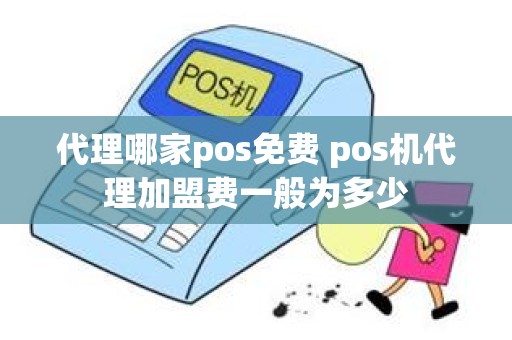 代理哪家pos免费 pos机代理加盟费一般为多少