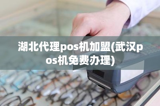 湖北代理pos机加盟(武汉pos机免费办理)