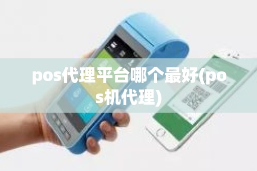 pos代理平台哪个最好(pos机代理)