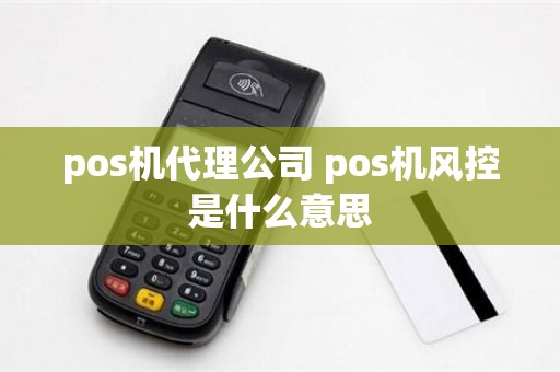 pos机代理公司 pos机风控是什么意思