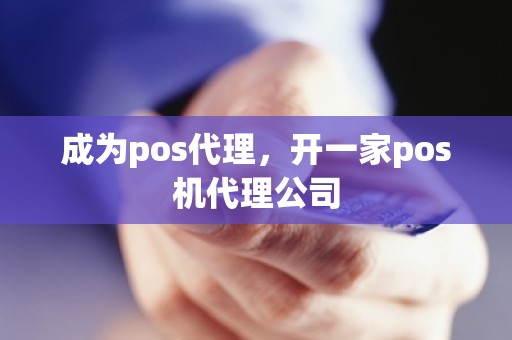 成为pos代理，开一家pos机代理公司