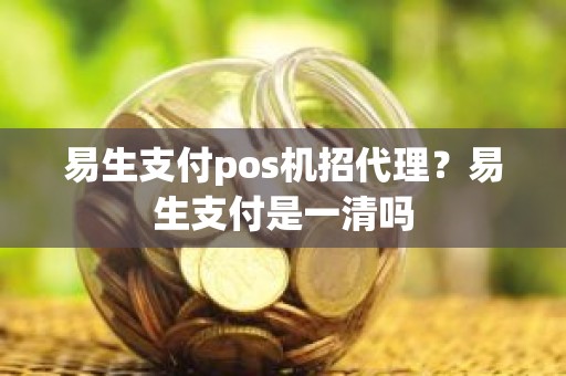 易生支付pos机招代理？易生支付是一清吗