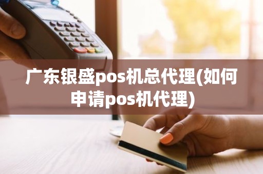 广东银盛pos机总代理(如何申请pos机代理)