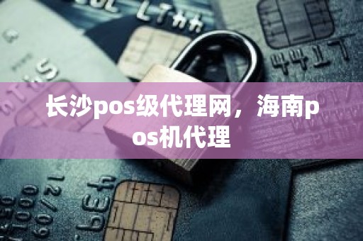 长沙pos级代理网，海南pos机代理