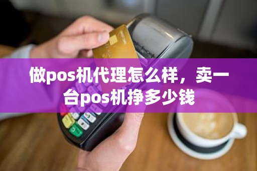 做pos机代理怎么样，卖一台pos机挣多少钱