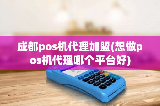 成都pos机代理加盟(想做pos机代理哪个平台好)