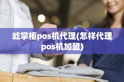 屹掌柜pos机代理(怎样代理pos机加盟)