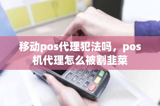 移动pos代理犯法吗，pos机代理怎么被割韭菜