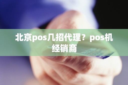 北京pos几招代理？pos机经销商