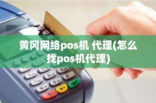 黄冈网络pos机 代理(怎么找pos机代理)