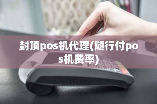 封顶pos机代理(随行付pos机费率)