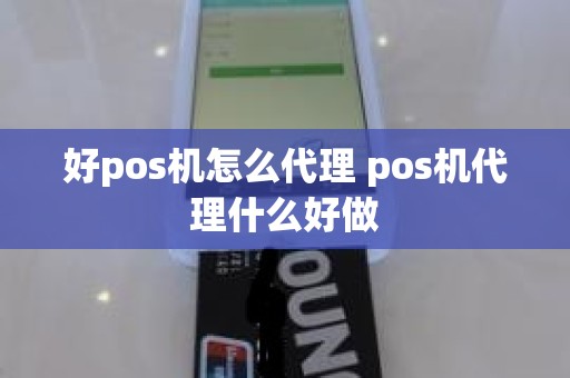 好pos机怎么代理 pos机代理什么好做