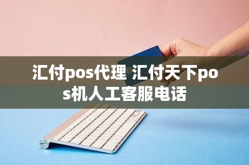 汇付pos代理 汇付天下pos机人工客服电话