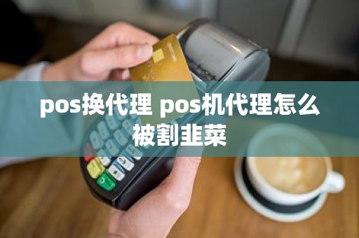 pos换代理 pos机代理怎么被割韭菜