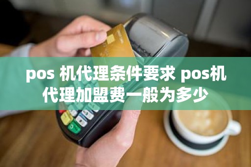 pos 机代理条件要求 pos机代理加盟费一般为多少