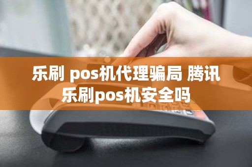 乐刷 pos机代理骗局 腾讯乐刷pos机安全吗