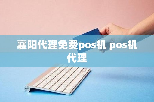 襄阳代理免费pos机 pos机代理