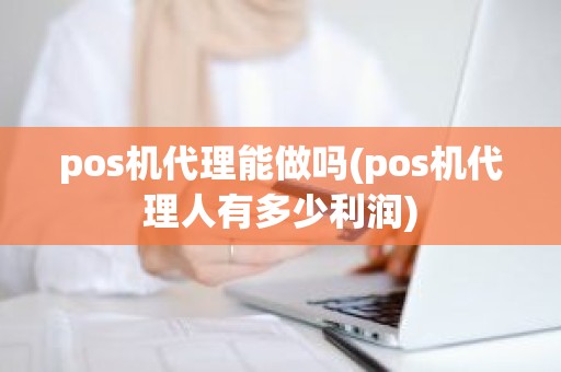 pos机代理能做吗(pos机代理人有多少利润)