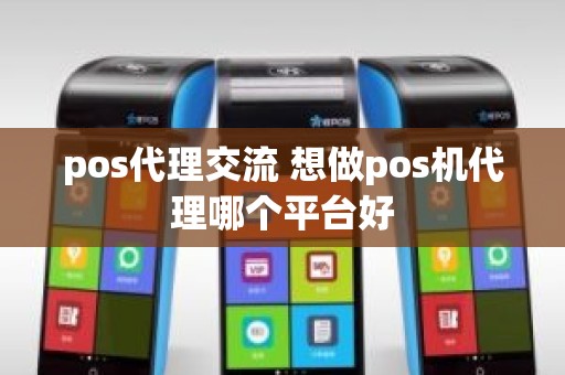 pos代理交流 想做pos机代理哪个平台好