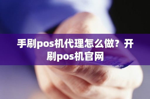 手刷pos机代理怎么做？开刷pos机官网