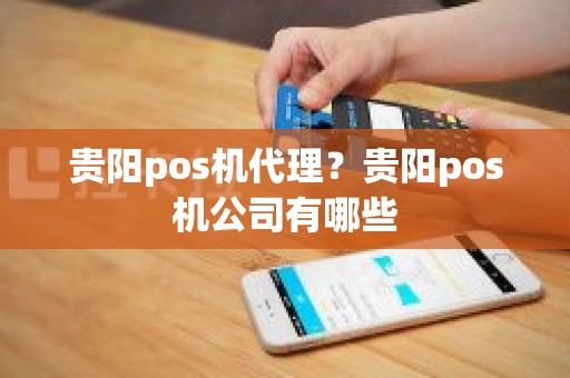 贵阳pos机代理？贵阳pos机公司有哪些