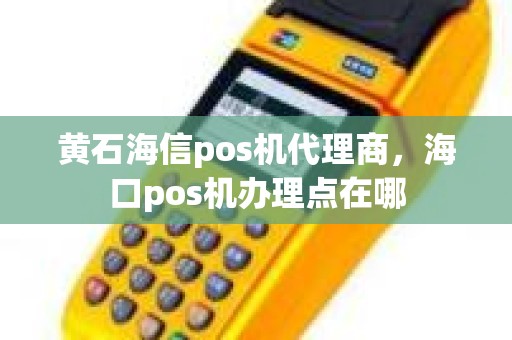 黄石海信pos机代理商，海口pos机办理点在哪