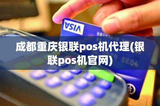 成都重庆银联pos机代理(银联pos机官网)