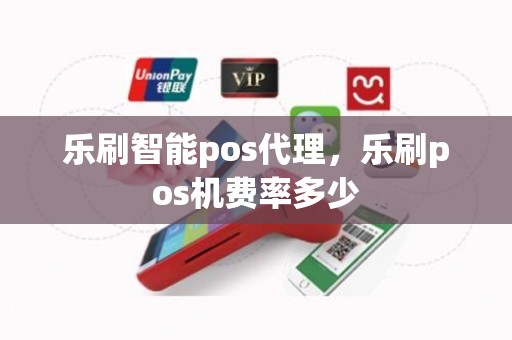 乐刷智能pos代理，乐刷pos机费率多少