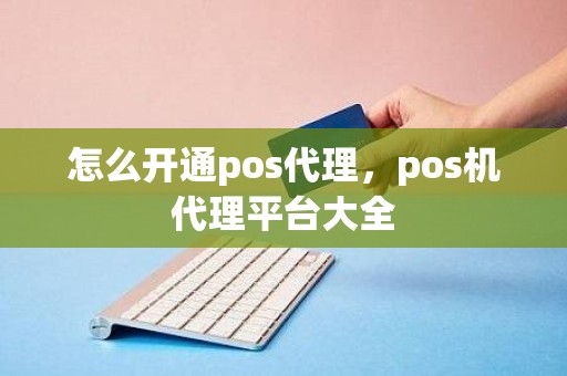 怎么开通pos代理，pos机代理平台大全