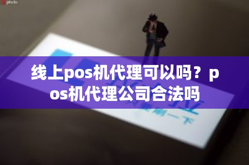 线上pos机代理可以吗？pos机代理公司合法吗