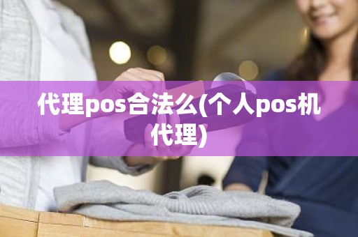 代理pos合法么(个人pos机代理)