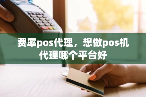 费率pos代理，想做pos机代理哪个平台好