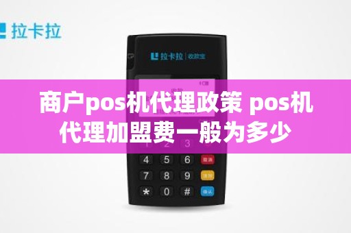 商户pos机代理政策 pos机代理加盟费一般为多少