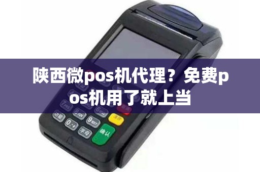 陕西微pos机代理？免费pos机用了就上当