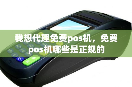 我想代理免费pos机，免费pos机哪些是正规的