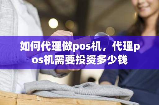 如何代理做pos机，代理pos机需要投资多少钱