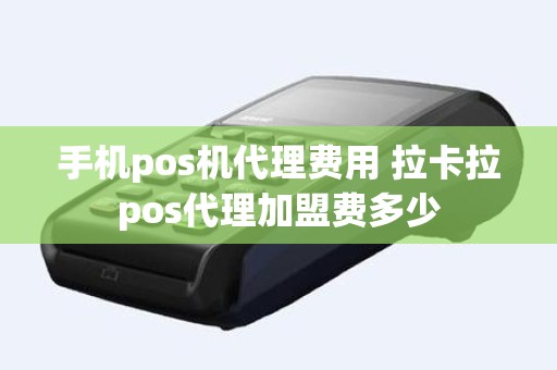 手机pos机代理费用 拉卡拉pos代理加盟费多少