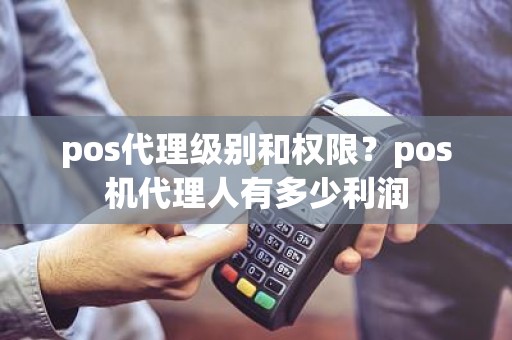 pos代理级别和权限？pos机代理人有多少利润