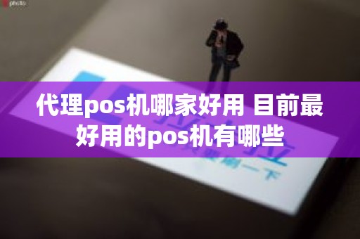 代理pos机哪家好用 目前最好用的pos机有哪些