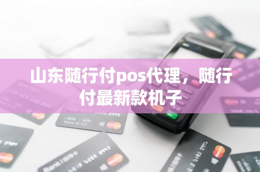 山东随行付pos代理，随行付最新款机子